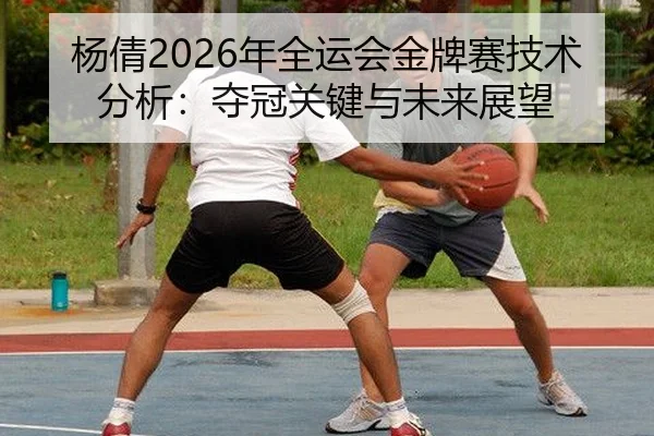 杨倩2026年全运会金牌赛技术分析：夺冠关键与未来展望